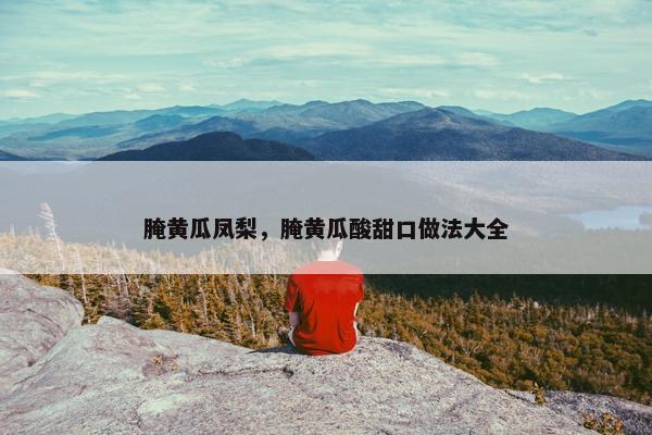 腌黄瓜凤梨，腌黄瓜酸甜口做法大全