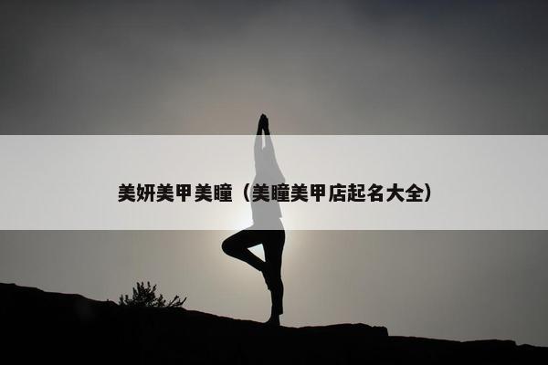 美妍美甲美瞳（美瞳美甲店起名大全）