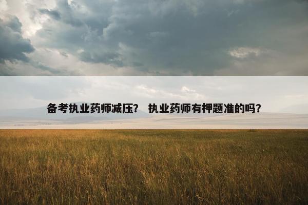 备考执业药师减压？ 执业药师有押题准的吗？
