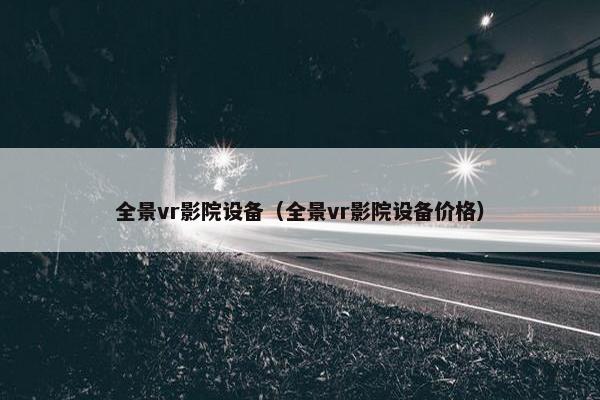全景vr影院设备（全景vr影院设备价格）
