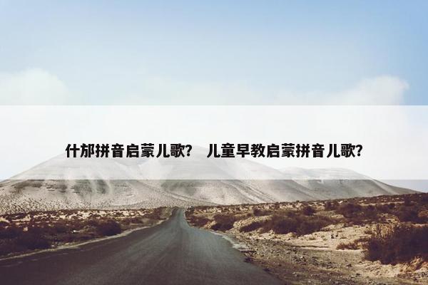 什邡拼音启蒙儿歌？ 儿童早教启蒙拼音儿歌？