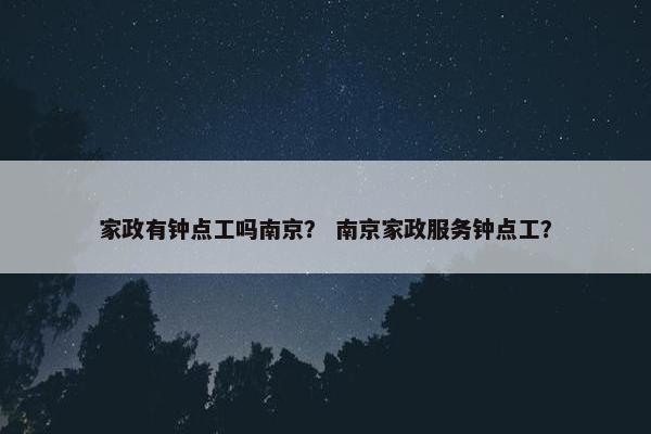 家政有钟点工吗南京？ 南京家政服务钟点工？