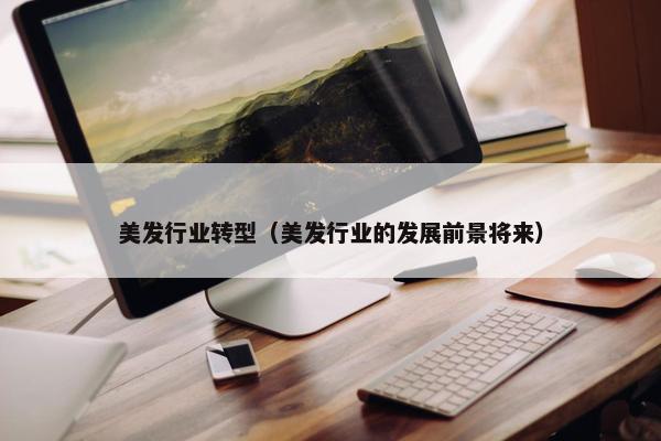 美发行业转型（美发行业的发展前景将来）