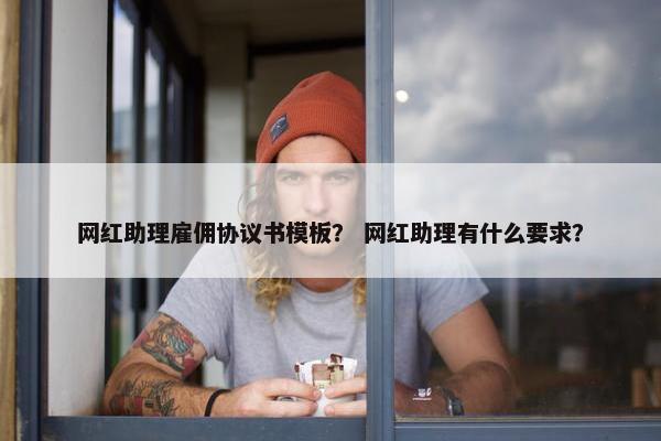 网红助理雇佣协议书模板？ 网红助理有什么要求？