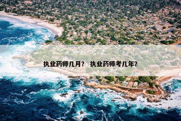 执业药师几月？ 执业药师考几年？