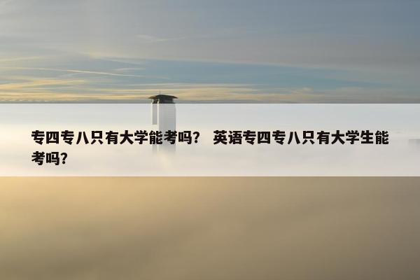专四专八只有大学能考吗？ 英语专四专八只有大学生能考吗？