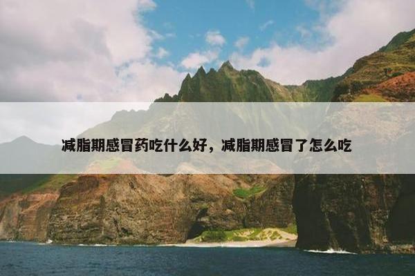 减脂期感冒药吃什么好，减脂期感冒了怎么吃