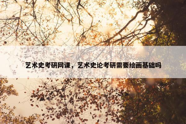 艺术史考研网课，艺术史论考研需要绘画基础吗