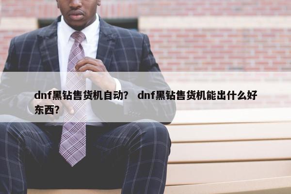 dnf黑钻售货机自动？ dnf黑钻售货机能出什么好东西？