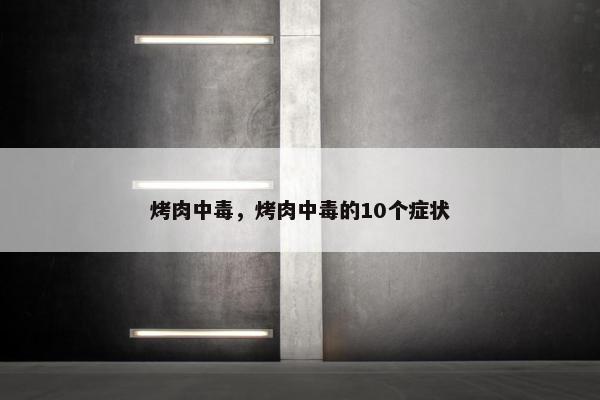 烤肉中毒，烤肉中毒的10个症状