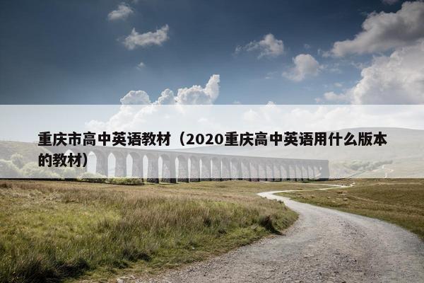 重庆市高中英语教材（2020重庆高中英语用什么版本的教材）