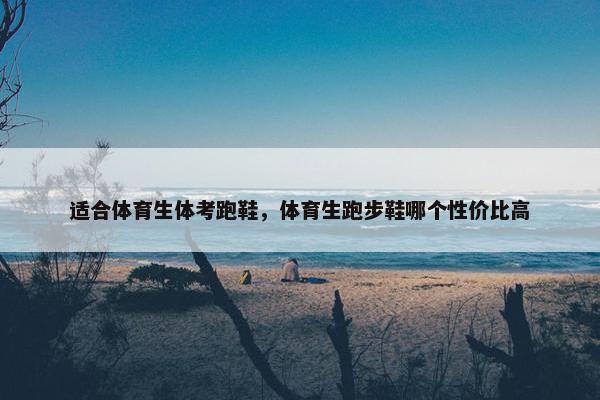适合体育生体考跑鞋，体育生跑步鞋哪个性价比高