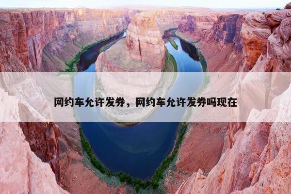 网约车允许发券，网约车允许发券吗现在