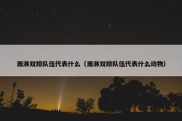 雨淋双排队伍代表什么（雨淋双排队伍代表什么动物）