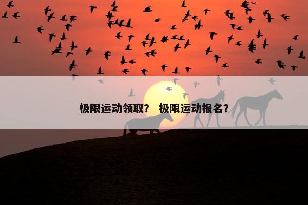 极限运动领取？ 极限运动报名？