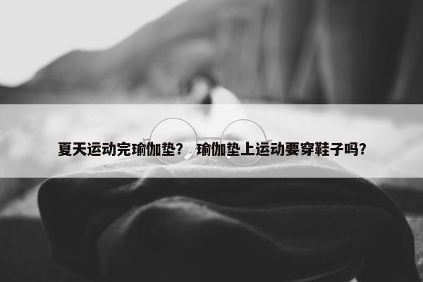 夏天运动完瑜伽垫？ 瑜伽垫上运动要穿鞋子吗？