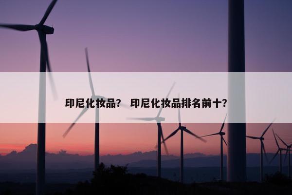 印尼化妆品？ 印尼化妆品排名前十？