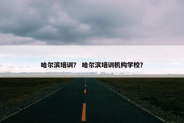 哈尔滨培训？ 哈尔滨培训机构学校？