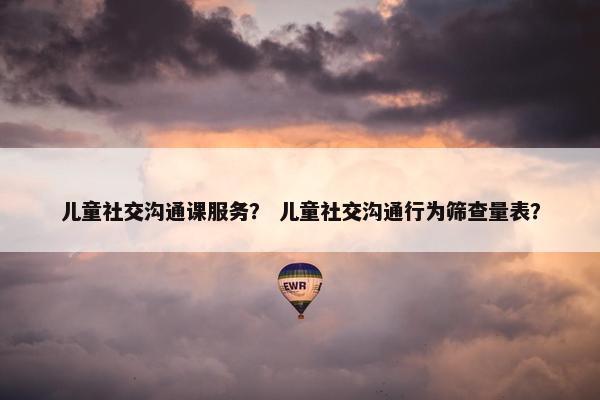 儿童社交沟通课服务？ 儿童社交沟通行为筛查量表？