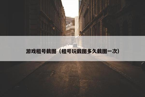 游戏租号截图（租号玩截图多久截图一次）