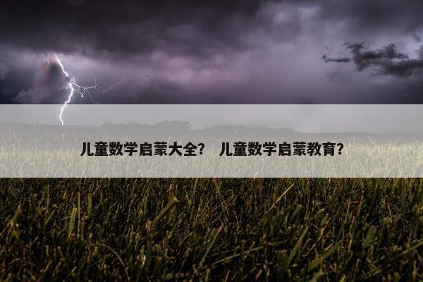 儿童数学启蒙大全？ 儿童数学启蒙教育？