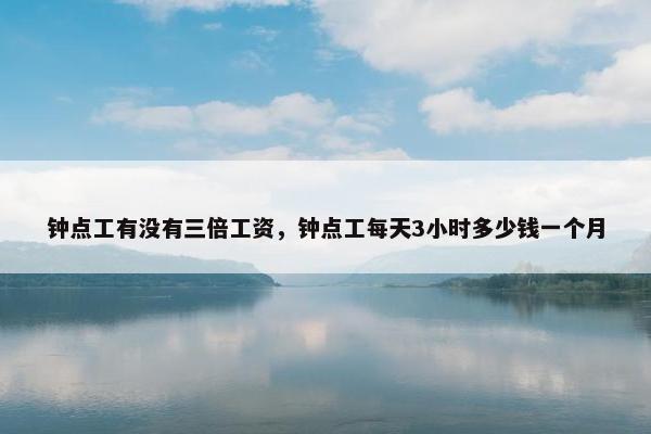 钟点工有没有三倍工资，钟点工每天3小时多少钱一个月