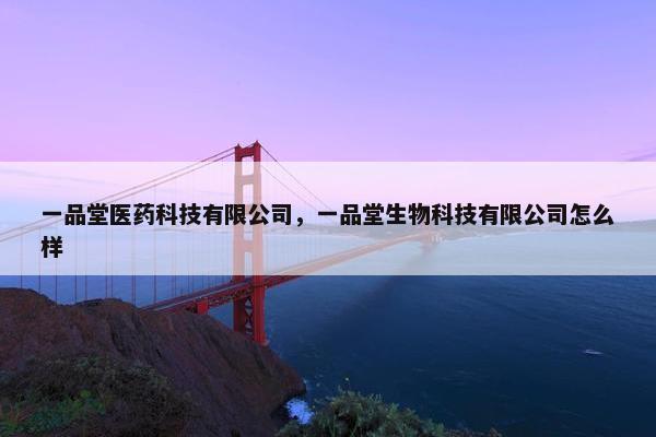 一品堂医药科技有限公司，一品堂生物科技有限公司怎么样