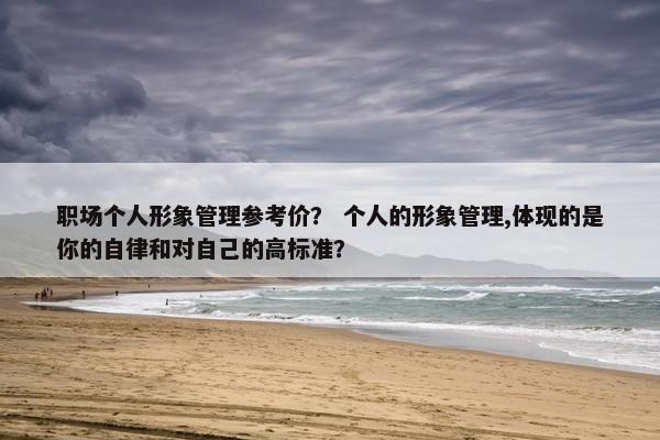 职场个人形象管理参考价？ 个人的形象管理,体现的是你的自律和对自己的高标准？