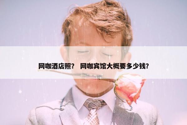 网咖酒店照？ 网咖宾馆大概要多少钱？
