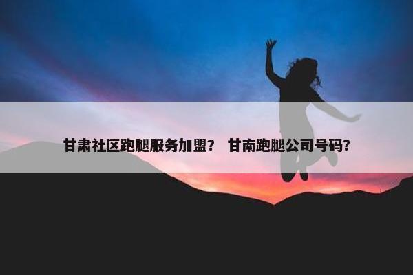 甘肃社区跑腿服务加盟？ 甘南跑腿公司号码？