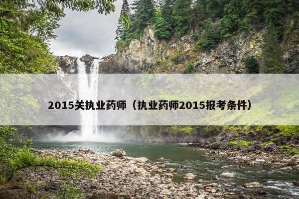 2015关执业药师（执业药师2015报考条件）