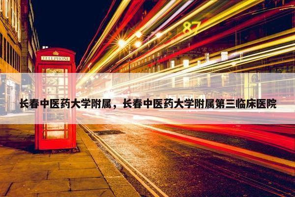 长春中医药大学附属，长春中医药大学附属第三临床医院