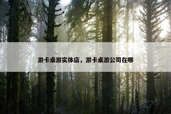 游卡桌游实体店，游卡桌游公司在哪