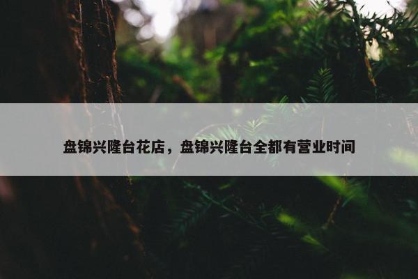 盘锦兴隆台花店，盘锦兴隆台全都有营业时间