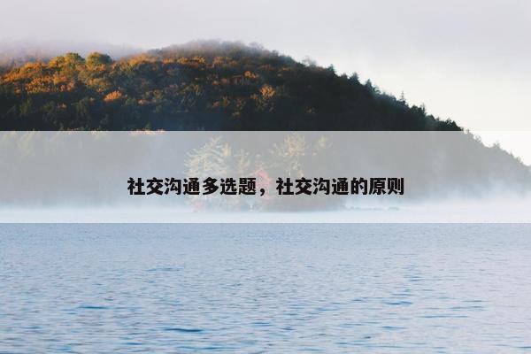 社交沟通多选题，社交沟通的原则