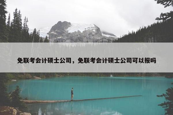 免联考会计硕士公司，免联考会计硕士公司可以报吗
