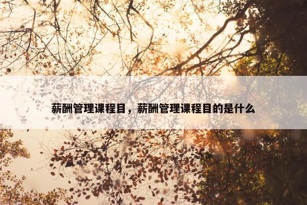 薪酬管理课程目，薪酬管理课程目的是什么