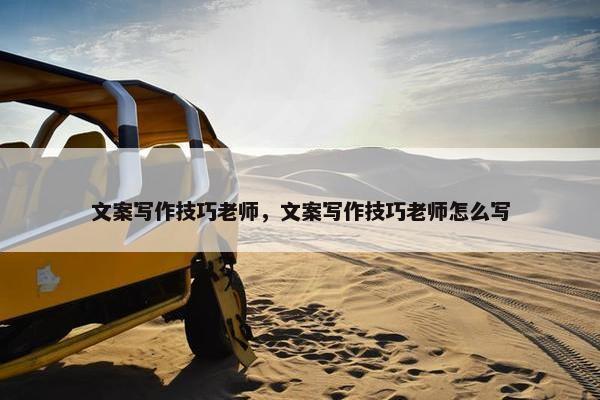 文案写作技巧老师，文案写作技巧老师怎么写