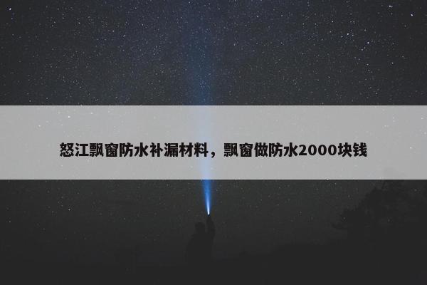 怒江飘窗防水补漏材料，飘窗做防水2000块钱