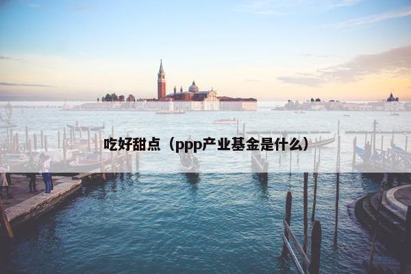 吃好甜点（ppp产业基金是什么）