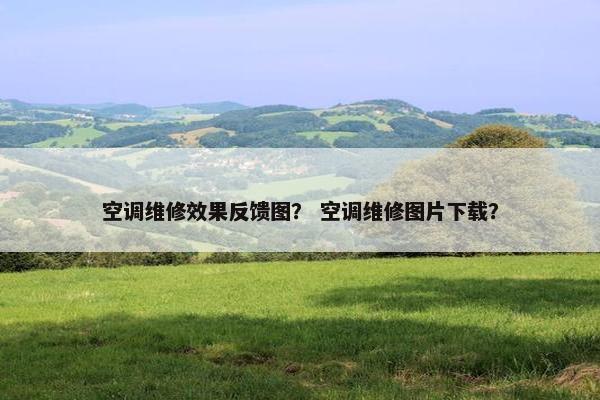 空调维修效果反馈图？ 空调维修图片下载？