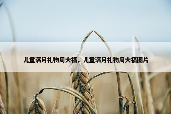 儿童满月礼物周大福，儿童满月礼物周大福图片
