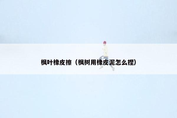 枫叶橡皮擦（枫树用橡皮泥怎么捏）