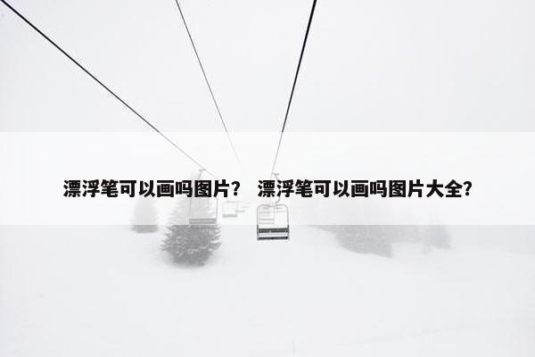 漂浮笔可以画吗图片？ 漂浮笔可以画吗图片大全？