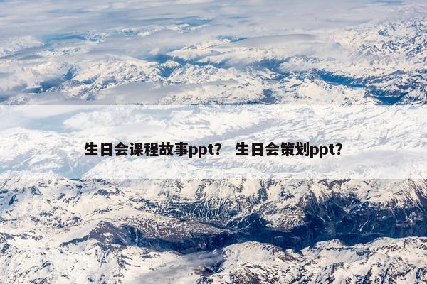 生日会课程故事ppt？ 生日会策划ppt？