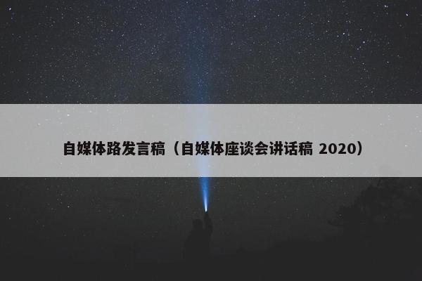 自媒体路发言稿（自媒体座谈会讲话稿 2020）