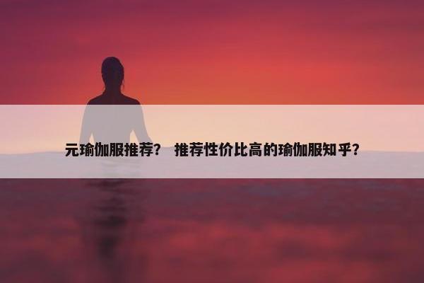 元瑜伽服推荐？ 推荐性价比高的瑜伽服知乎？