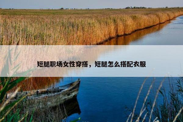 短腿职场女性穿搭，短腿怎么搭配衣服