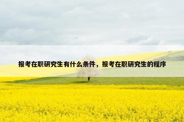 报考在职研究生有什么条件，报考在职研究生的程序