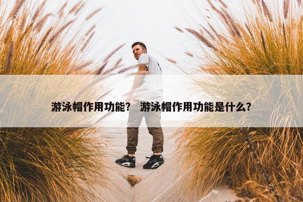 游泳帽作用功能？ 游泳帽作用功能是什么？